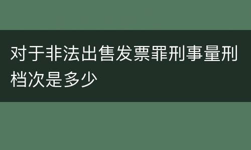 对于非法出售发票罪刑事量刑档次是多少