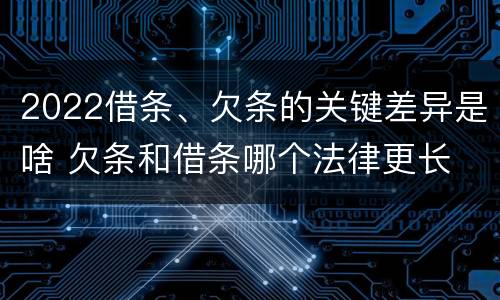 2022借条、欠条的关键差异是啥 欠条和借条哪个法律更长