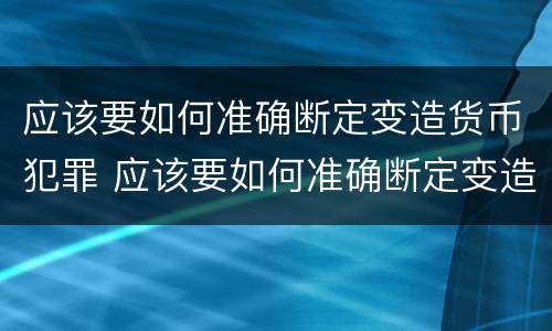 应该要如何准确断定变造货币犯罪 应该要如何准确断定变造货币犯罪行为