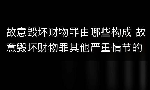故意毁坏财物罪由哪些构成 故意毁坏财物罪其他严重情节的认定