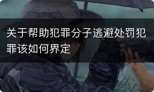 关于帮助犯罪分子逃避处罚犯罪该如何界定