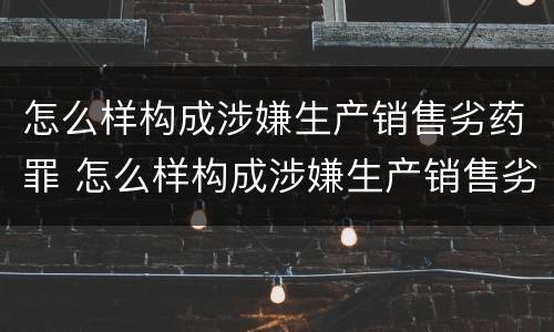 怎么样构成涉嫌生产销售劣药罪 怎么样构成涉嫌生产销售劣药罪的罪名
