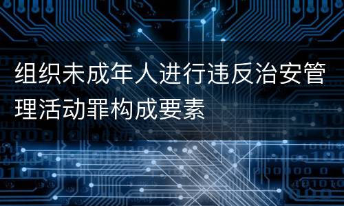 组织未成年人进行违反治安管理活动罪构成要素