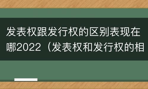 发表权跟发行权的区别表现在哪2022（发表权和发行权的相同点）
