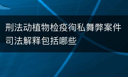 刑法动植物检疫徇私舞弊案件司法解释包括哪些
