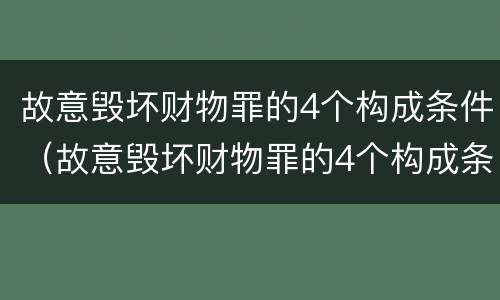 故意毁坏财物罪的4个构成条件（故意毁坏财物罪的4个构成条件是）