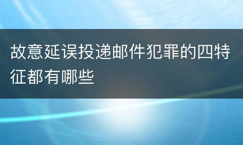 故意延误投递邮件犯罪的四特征都有哪些