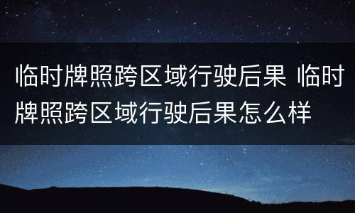 临时牌照跨区域行驶后果 临时牌照跨区域行驶后果怎么样