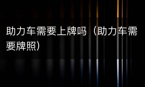 助力车需要上牌吗（助力车需要牌照）