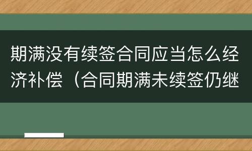 期满没有续签合同应当怎么经济补偿（合同期满未续签仍继续履行）