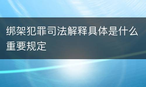 绑架犯罪司法解释具体是什么重要规定