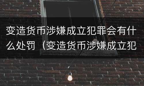 变造货币涉嫌成立犯罪会有什么处罚（变造货币涉嫌成立犯罪会有什么处罚吗）