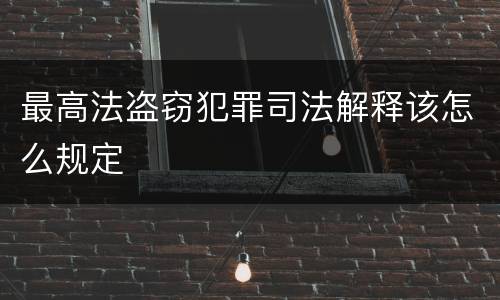最高法盗窃犯罪司法解释该怎么规定