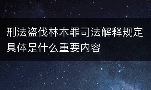 刑法盗伐林木罪司法解释规定具体是什么重要内容