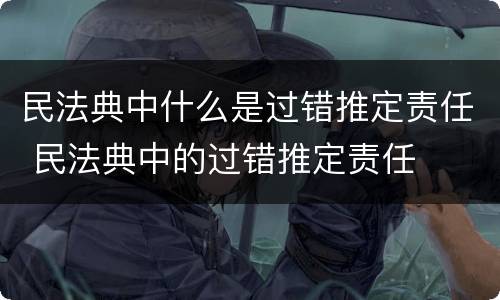 民法典中什么是过错推定责任 民法典中的过错推定责任