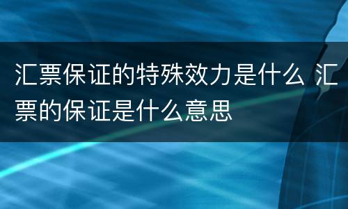汇票保证的特殊效力是什么 汇票的保证是什么意思