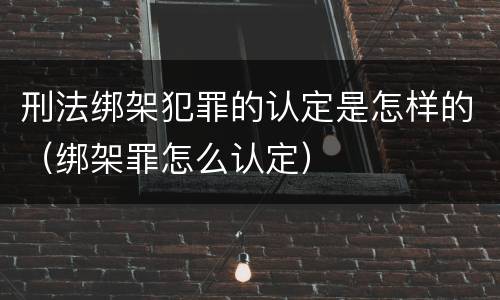 刑法绑架犯罪的认定是怎样的（绑架罪怎么认定）