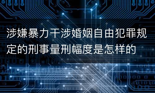 涉嫌暴力干涉婚姻自由犯罪规定的刑事量刑幅度是怎样的