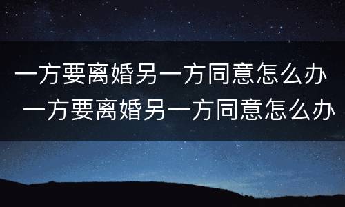 一方要离婚另一方同意怎么办 一方要离婚另一方同意怎么办理
