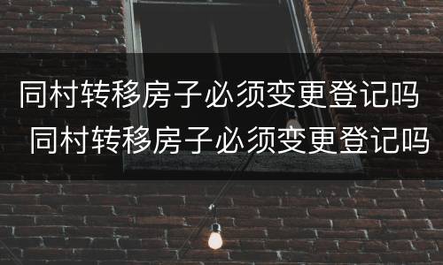 同村转移房子必须变更登记吗 同村转移房子必须变更登记吗怎么办