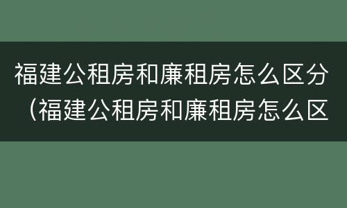 福建公租房和廉租房怎么区分（福建公租房和廉租房怎么区分的）