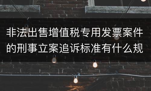 非法出售增值税专用发票案件的刑事立案追诉标准有什么规定