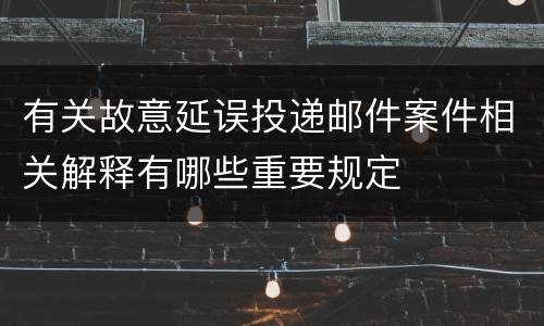 有关故意延误投递邮件案件相关解释有哪些重要规定