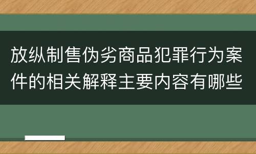 放纵制售伪劣商品犯罪行为案件的相关解释主要内容有哪些