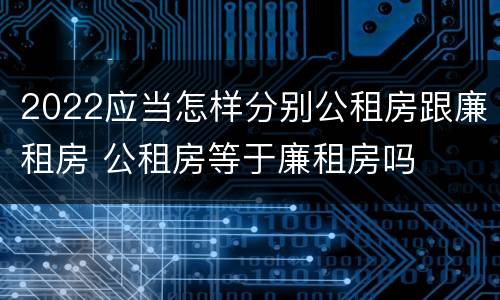 2022应当怎样分别公租房跟廉租房 公租房等于廉租房吗