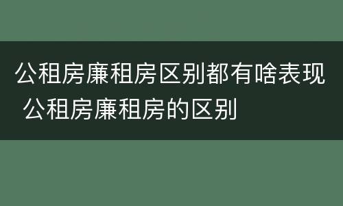 公租房廉租房区别都有啥表现 公租房廉租房的区别
