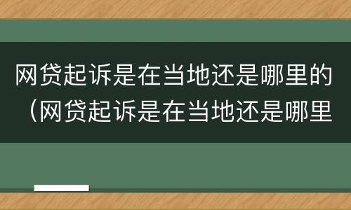网贷起诉是在当地还是哪里的（网贷起诉是在当地还是哪里的法院）