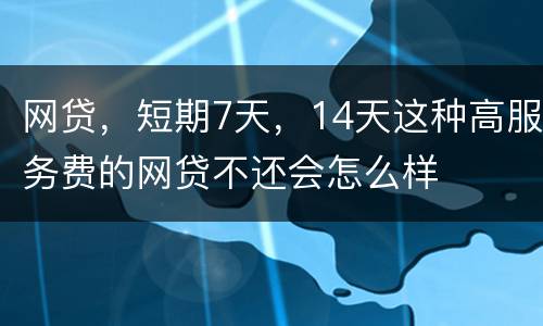 网贷，短期7天，14天这种高服务费的网贷不还会怎么样
