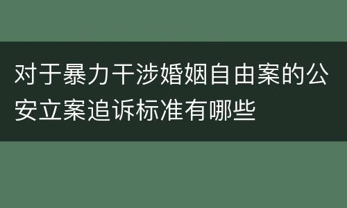 对于暴力干涉婚姻自由案的公安立案追诉标准有哪些