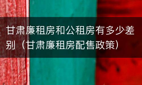 甘肃廉租房和公租房有多少差别（甘肃廉租房配售政策）