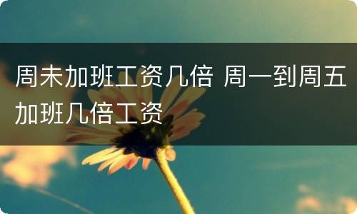 周未加班工资几倍 周一到周五加班几倍工资