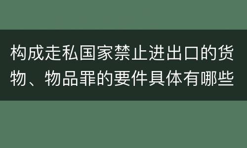 构成走私国家禁止进出口的货物、物品罪的要件具体有哪些