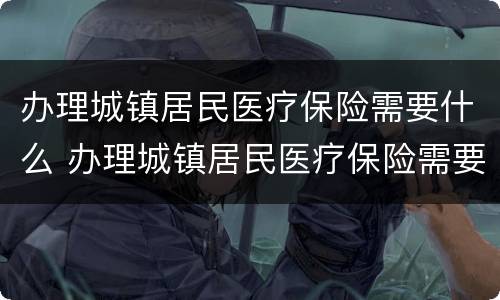 办理城镇居民医疗保险需要什么 办理城镇居民医疗保险需要什么材料