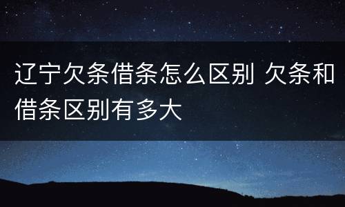 辽宁欠条借条怎么区别 欠条和借条区别有多大
