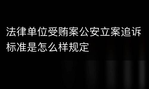 法律单位受贿案公安立案追诉标准是怎么样规定