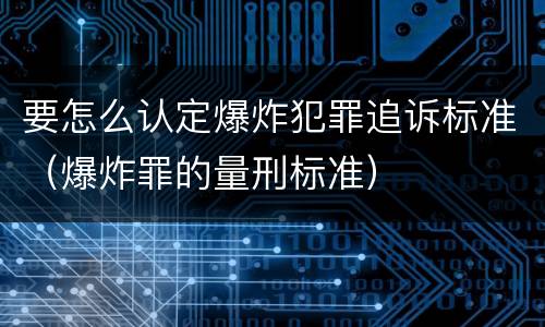 要怎么认定爆炸犯罪追诉标准（爆炸罪的量刑标准）
