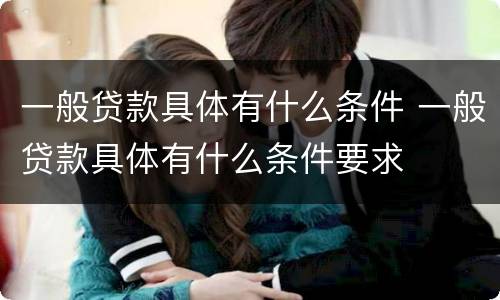 一般贷款具体有什么条件 一般贷款具体有什么条件要求