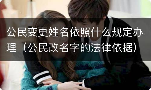 公民变更姓名依照什么规定办理（公民改名字的法律依据）