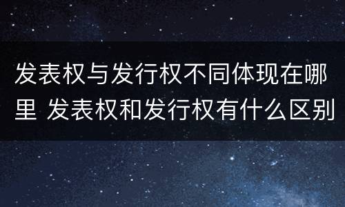 发表权与发行权不同体现在哪里 发表权和发行权有什么区别