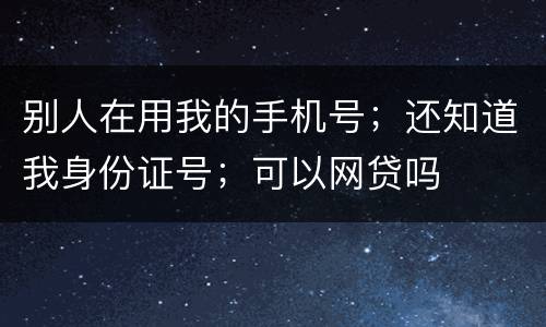 别人在用我的手机号；还知道我身份证号；可以网贷吗