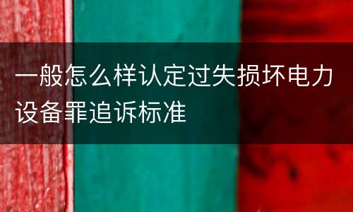 一般怎么样认定过失损坏电力设备罪追诉标准