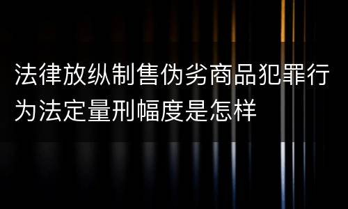 法律放纵制售伪劣商品犯罪行为法定量刑幅度是怎样