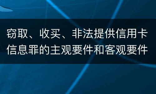 窃取、收买、非法提供信用卡信息罪的主观要件和客观要件