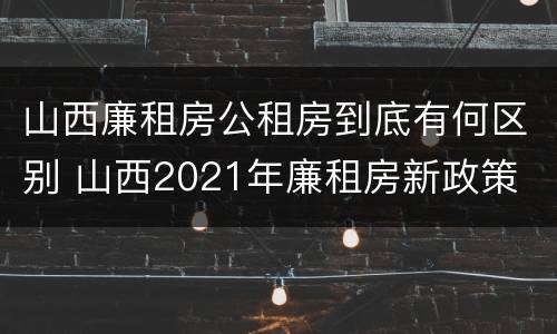 山西廉租房公租房到底有何区别 山西2021年廉租房新政策