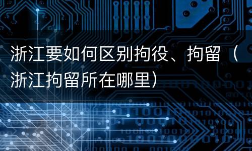 浙江要如何区别拘役、拘留（浙江拘留所在哪里）