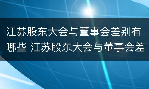 江苏股东大会与董事会差别有哪些 江苏股东大会与董事会差别有哪些问题